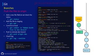Git
/kunchalavikram1427
Branches
• Add a new file file6.txt ad check the
status
▪ git status
• Add the file to staging
▪ git add .
• Commit to local
▪ git commit -m "Added Sixth
File to Dev Branch"
• Push to remote dev branch
▪ git push origin dev
• Check log
▪ git log --oneline
Master
Dev
Push the files to origin
HEAD
 