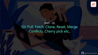 /kunchalavikram1427
/kunchalavikram1427
/kunchalavikram1427
PART - 02
Git Pull, Fetch, Clone, Reset, Merge
Conflicts, Cherry pick etc.,
 