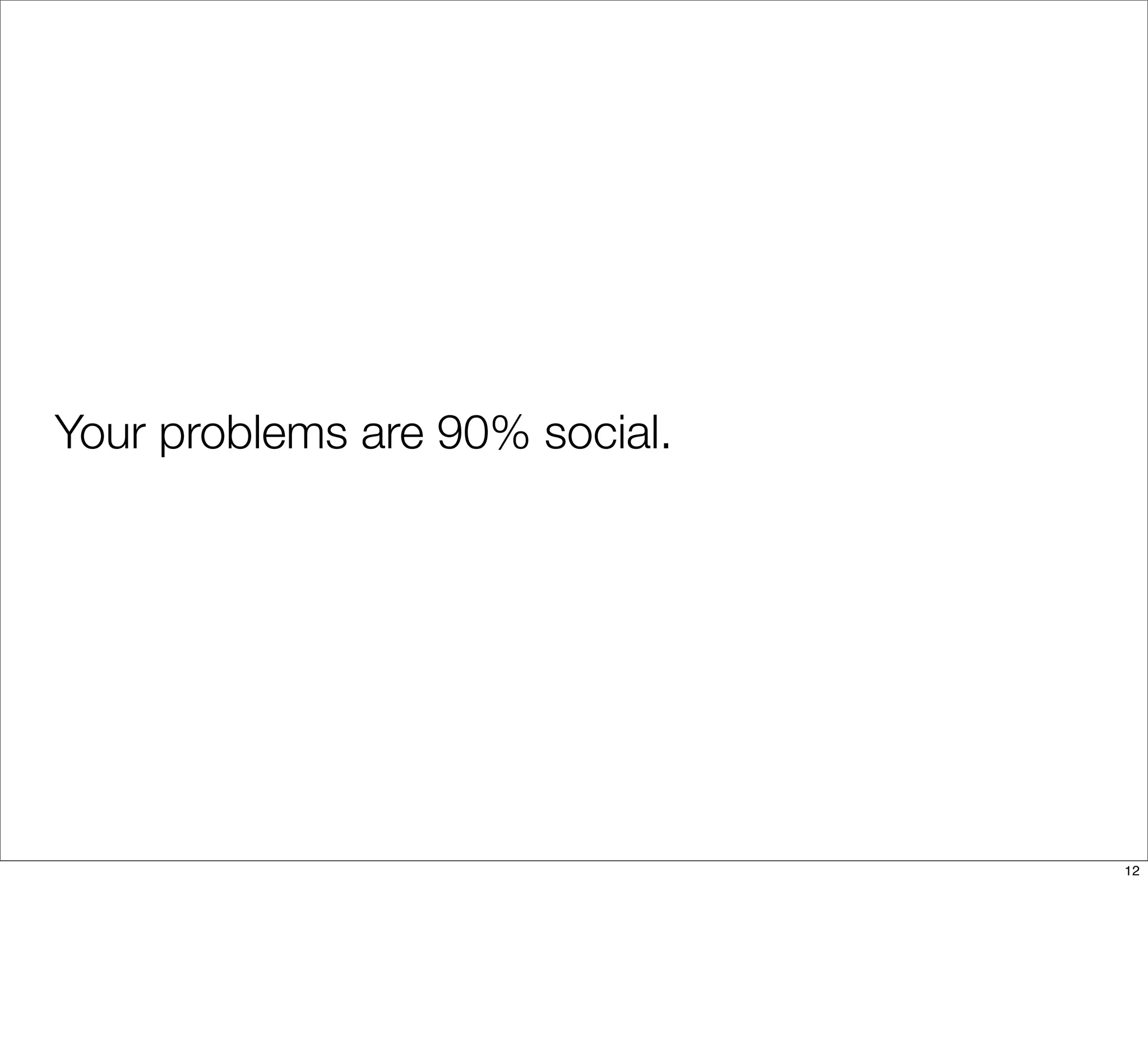 Your problems are 90% social.
12
 