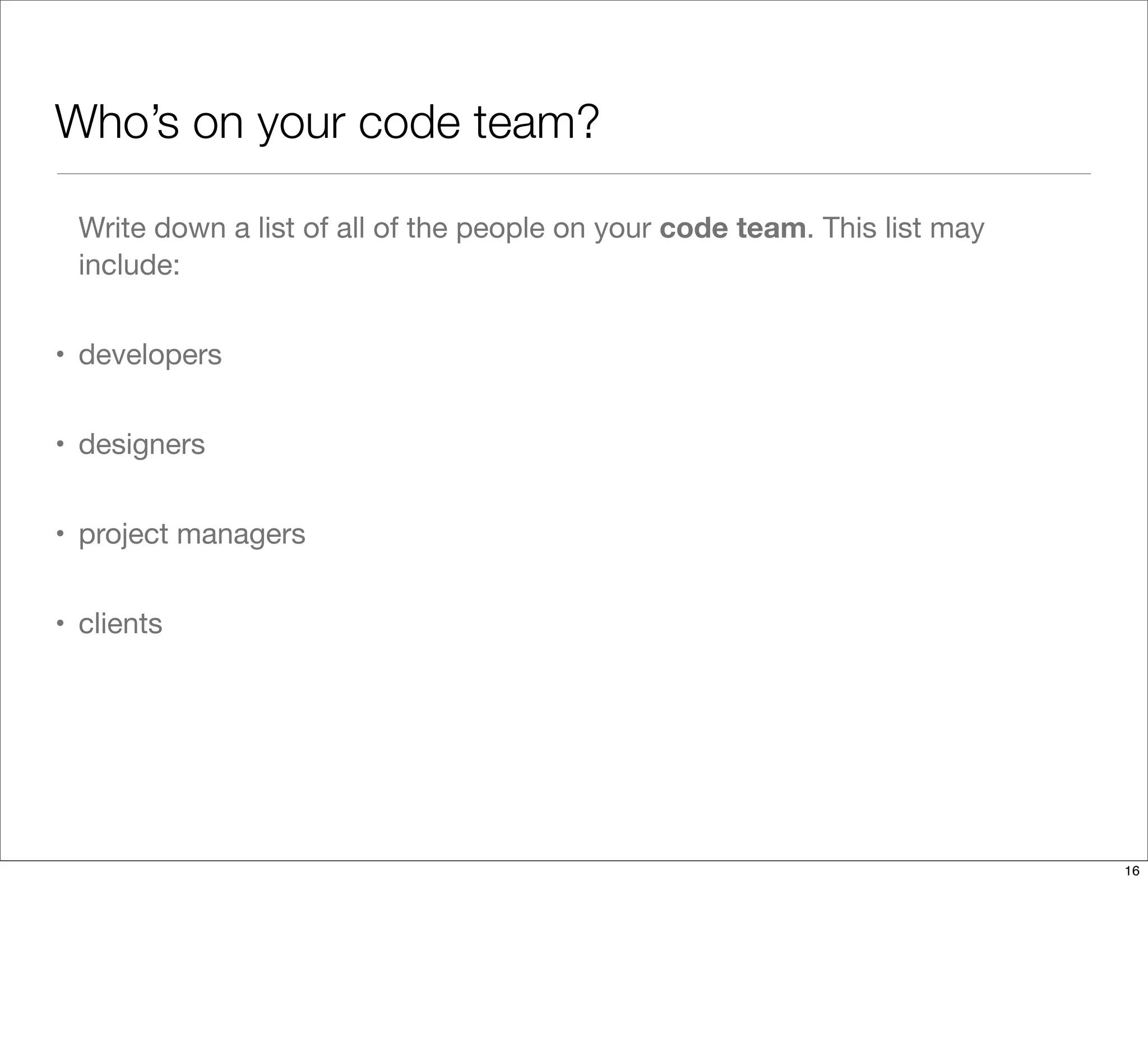 Who’s on your code team?
Write down a list of all of the people on your code team. This list may
include:
• developers
• designers
• project managers
• clients
16
 