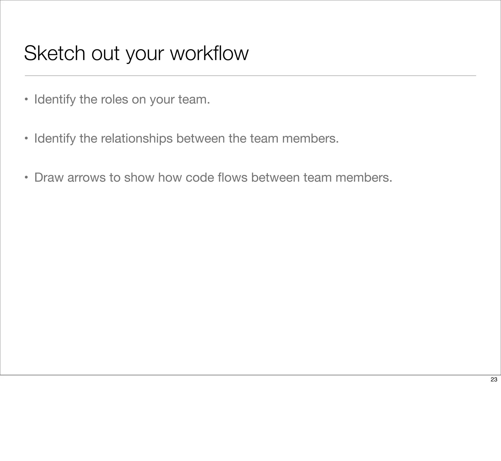 Sketch out your workﬂow
• Identify the roles on your team.
• Identify the relationships between the team members.
• Draw arrows to show how code ﬂows between team members.
23
 