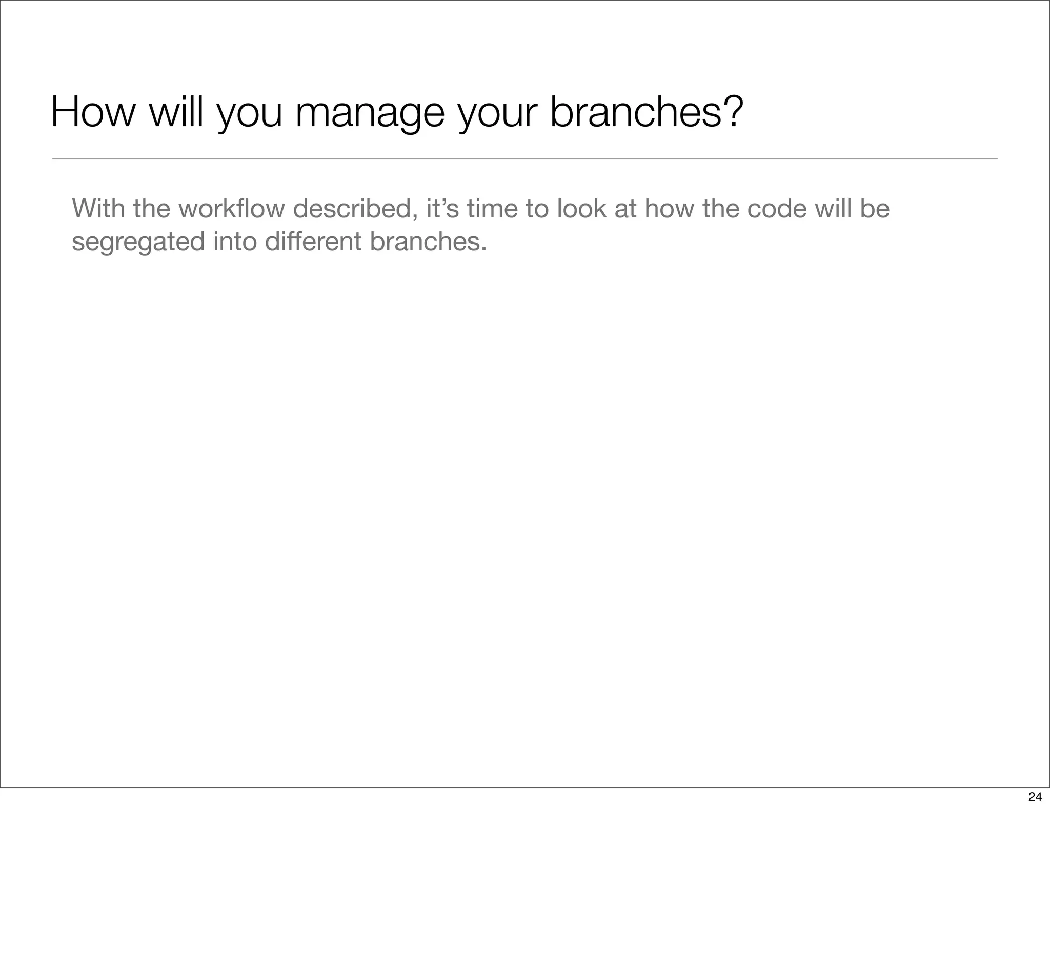 How will you manage your branches?
With the workﬂow described, it’s time to look at how the code will be
segregated into diﬀerent branches.
24
 