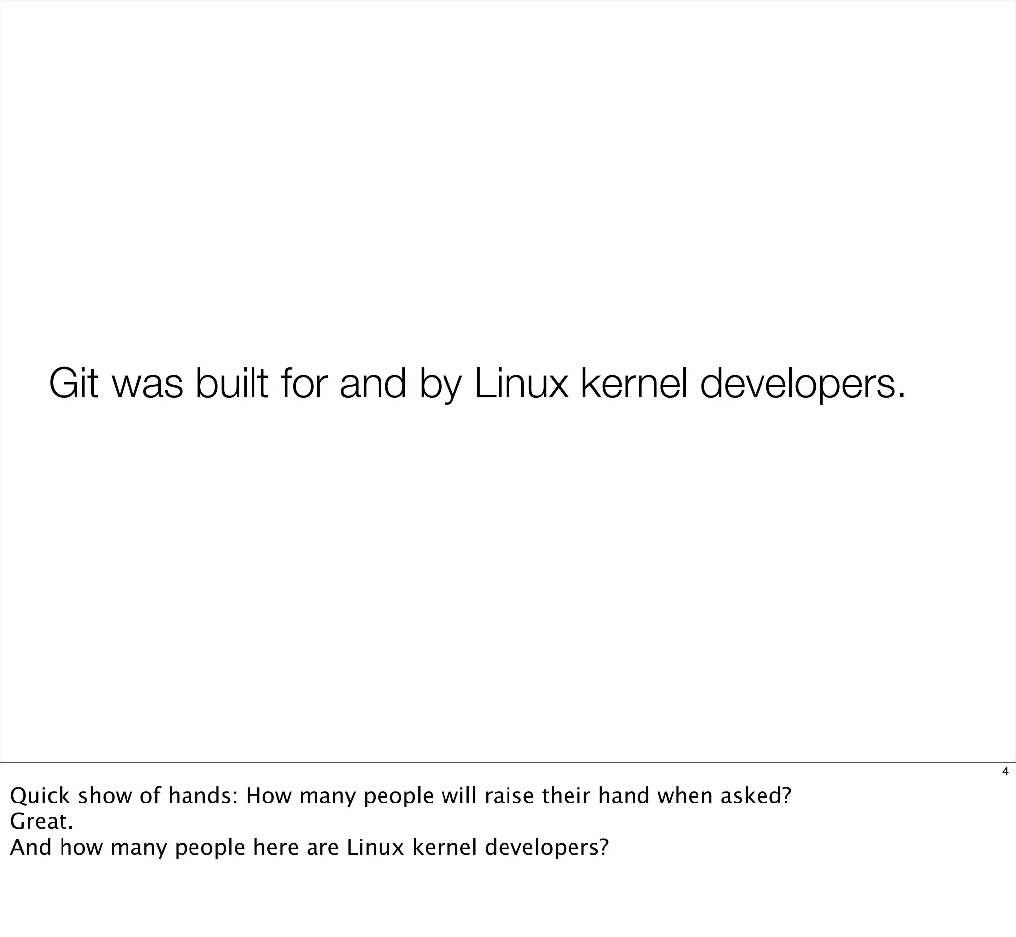 Git was built for and by Linux kernel developers.
4
Quick show of hands: How many people will raise their hand when asked?
Great.
And how many people here are Linux kernel developers?
 
