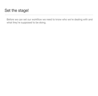 Set the stage!
Before we can set our workﬂow we need to know who we’re dealing with and
what they’re supposed to be doing.
 