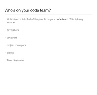 Who’s on your code team?
Write down a list of all of the people on your code team. This list may
include:
• developers
• designers
• project managers
• clients
Time: 5 minutes
 
