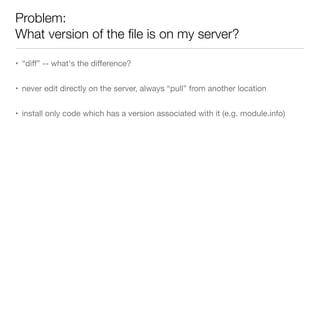 Problem:
What version of the ﬁle is on my server?
• “diﬀ” -- what's the diﬀerence?
• never edit directly on the server, always “pull” from another location
• install only code which has a version associated with it (e.g. module.info)
 