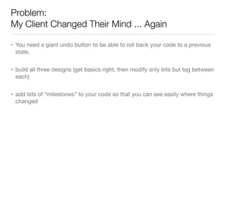 Problem:
My Client Changed Their Mind ... Again
• You need a giant undo button to be able to roll back your code to a previous
state.
• build all three designs (get basics right, then modify only bits but tag between
each)
• add lots of “milestones” to your code so that you can see easily where things
changed
 