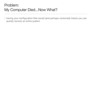 Problem:
My Computer Died...Now What?
• having your conﬁguration ﬁles saved (and perhaps versioned) means you can
quickly recover an entire system
 