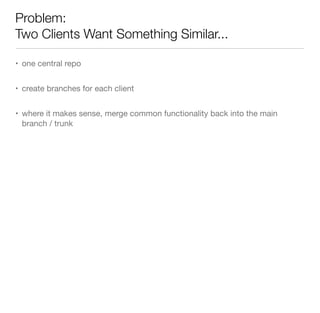 Problem:
Two Clients Want Something Similar...
• one central repo
• create branches for each client
• where it makes sense, merge common functionality back into the main
branch / trunk
 