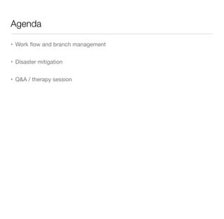 Agenda
• Work ﬂow and branch management
• Disaster mitigation
• Q&A / therapy session
 