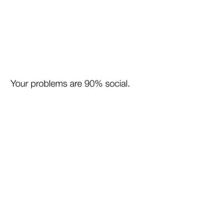 Your problems are 90% social.
 