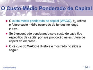 12-21
Addison-Wesley
O Custo Médio Ponderado de Capital
 O custo médio ponderado de capital (WACC), ka, reflete
o futuro custo médio esperado de fundos no longo
prazo.
 Se é encontrado ponderando-se o custo de cada tipo
específico de capital por sua proporção na estrutura de
capital da empresa.
 O cálculo do WACC é direto e é mostrado no slide a
seguir.
 
