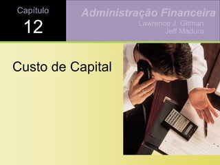 Capítulo
12
Custo de Capital
Lawrence J. Gitman
Jeff Madura
Administração Financeira
 