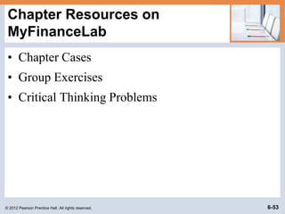© 2012 Pearson Prentice Hall. All rights reserved. 6-53
Chapter Resources on
MyFinanceLab
• Chapter Cases
• Group Exercise...