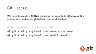Git – set up
We need to create a GitHub (or any other remote host) account first
and set our credentials globally on our local machine.
# Set credentials via terminal
~$ git config --global user.name <username>
~$ git config --global user.email <email>
 