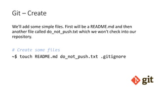 Git – Create
We'll add some simple files. First will be a README.md and then
another file called do_not_push.txt which we won't check into our
repository.
# Create some files
~$ touch README.md do_not_push.txt .gitignore
 