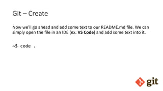 Git – Create
Now we'll go ahead and add some text to our README.md file. We can
simply open the file in an IDE (ex. VS Code) and add some text into it.
~$ code .
 