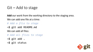 Git – Add to stage
Add our work from the working directory to the staging area.
We can add one file at a time:
# Add a file to stage
~$ git add README.md
We can add all files:
# Add all files to stage
~$ git add .
~$ git status
 