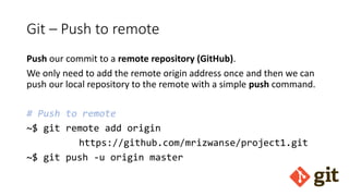 Git – Push to remote
Push our commit to a remote repository (GitHub).
We only need to add the remote origin address once and then we can
push our local repository to the remote with a simple push command.
# Push to remote
~$ git remote add origin
https://github.com/mrizwanse/project1.git
~$ git push -u origin master
 