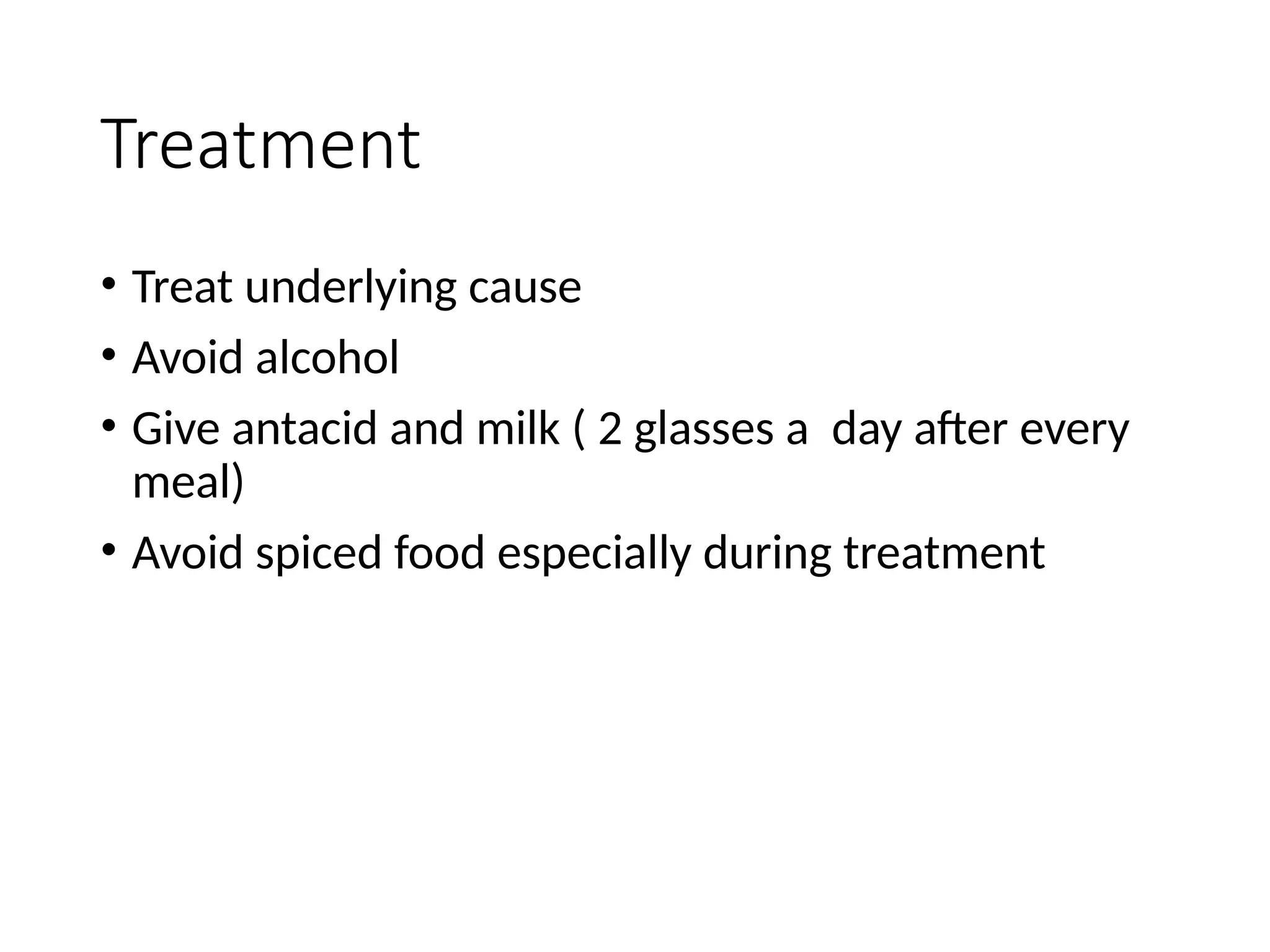 Treatment
• Treat underlying cause
• Avoid alcohol
• Give antacid and milk ( 2 glasses a day after every
meal)
• Avoid spiced food especially during treatment
 