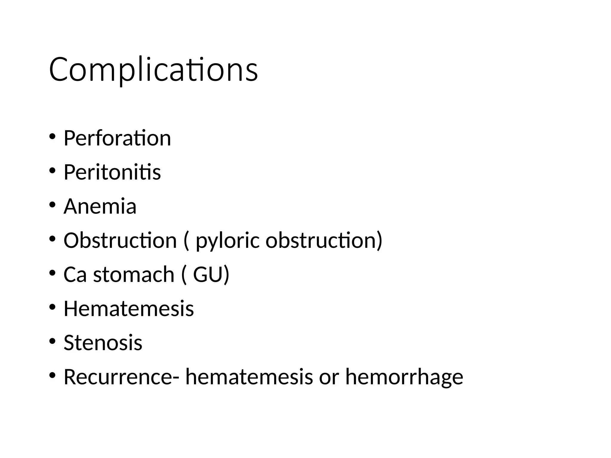 Complications
• Perforation
• Peritonitis
• Anemia
• Obstruction ( pyloric obstruction)
• Ca stomach ( GU)
• Hematemesis
• Stenosis
• Recurrence- hematemesis or hemorrhage
 