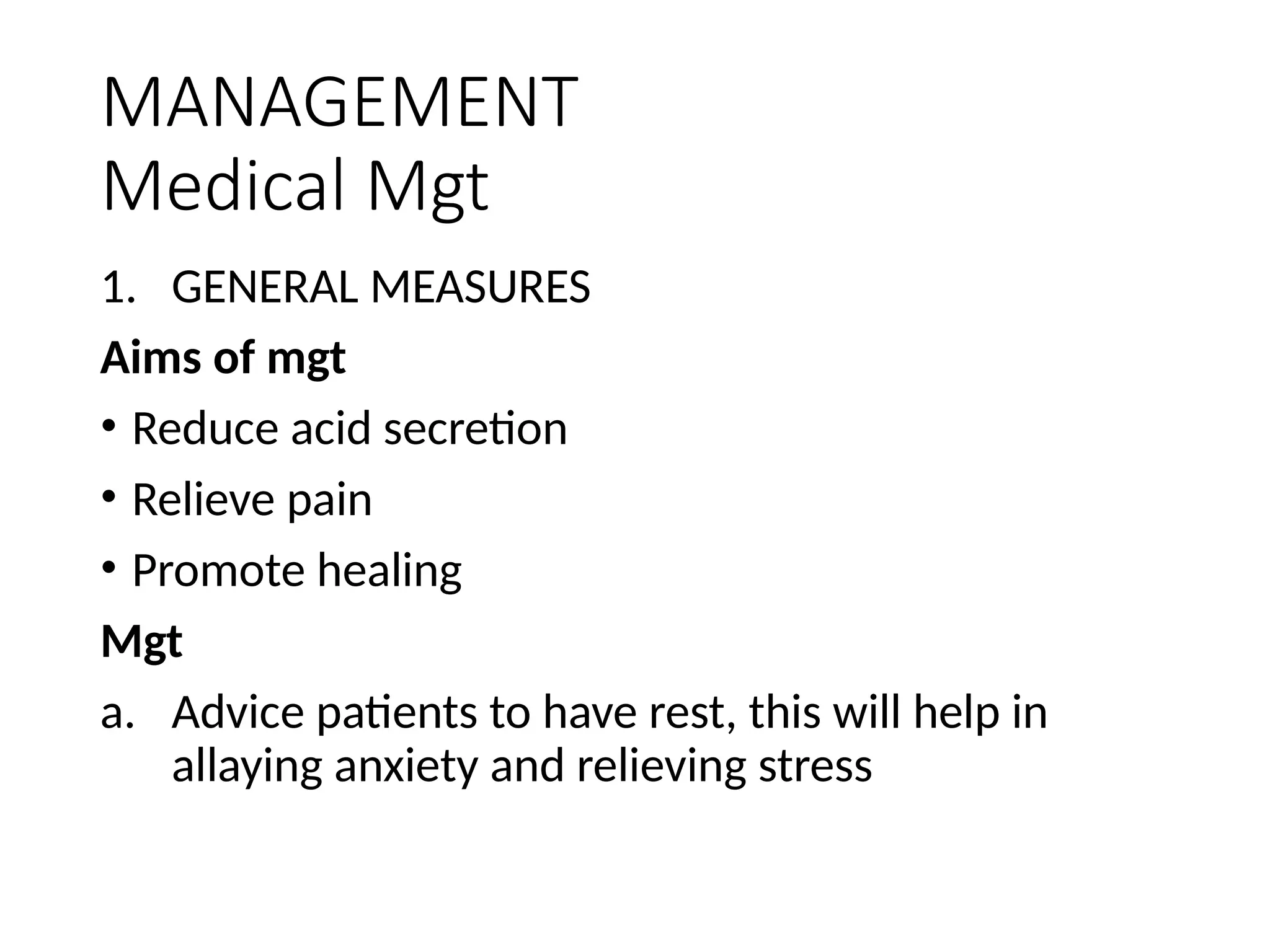 MANAGEMENT
Medical Mgt
1. GENERAL MEASURES
Aims of mgt
• Reduce acid secretion
• Relieve pain
• Promote healing
Mgt
a. Advice patients to have rest, this will help in
allaying anxiety and relieving stress
 