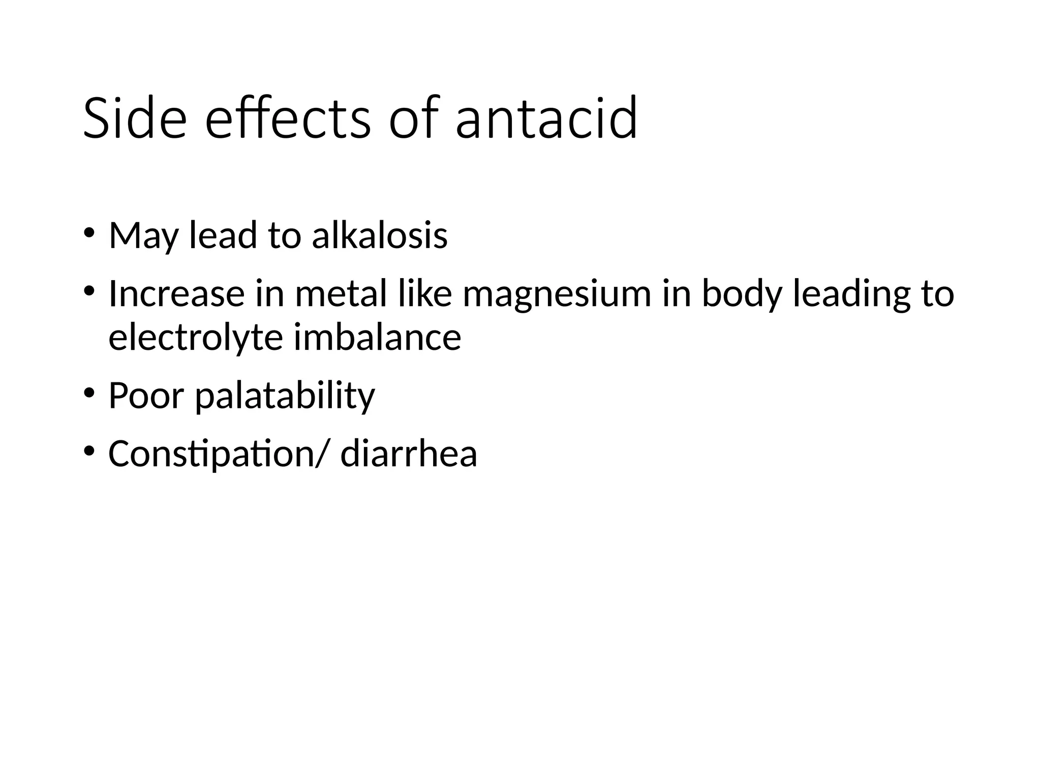Side effects of antacid
• May lead to alkalosis
• Increase in metal like magnesium in body leading to
electrolyte imbalance
• Poor palatability
• Constipation/ diarrhea
 