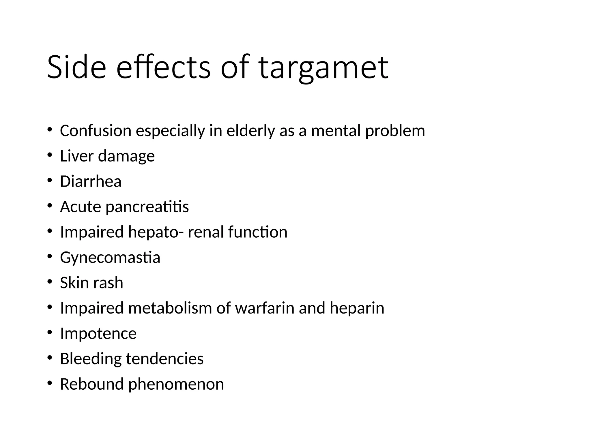 Side effects of targamet
• Confusion especially in elderly as a mental problem
• Liver damage
• Diarrhea
• Acute pancreatitis
• Impaired hepato- renal function
• Gynecomastia
• Skin rash
• Impaired metabolism of warfarin and heparin
• Impotence
• Bleeding tendencies
• Rebound phenomenon
 