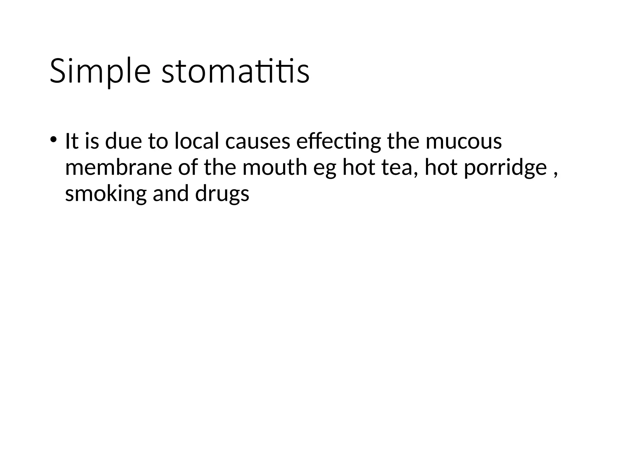 Simple stomatitis
• It is due to local causes effecting the mucous
membrane of the mouth eg hot tea, hot porridge ,
smoking and drugs
 