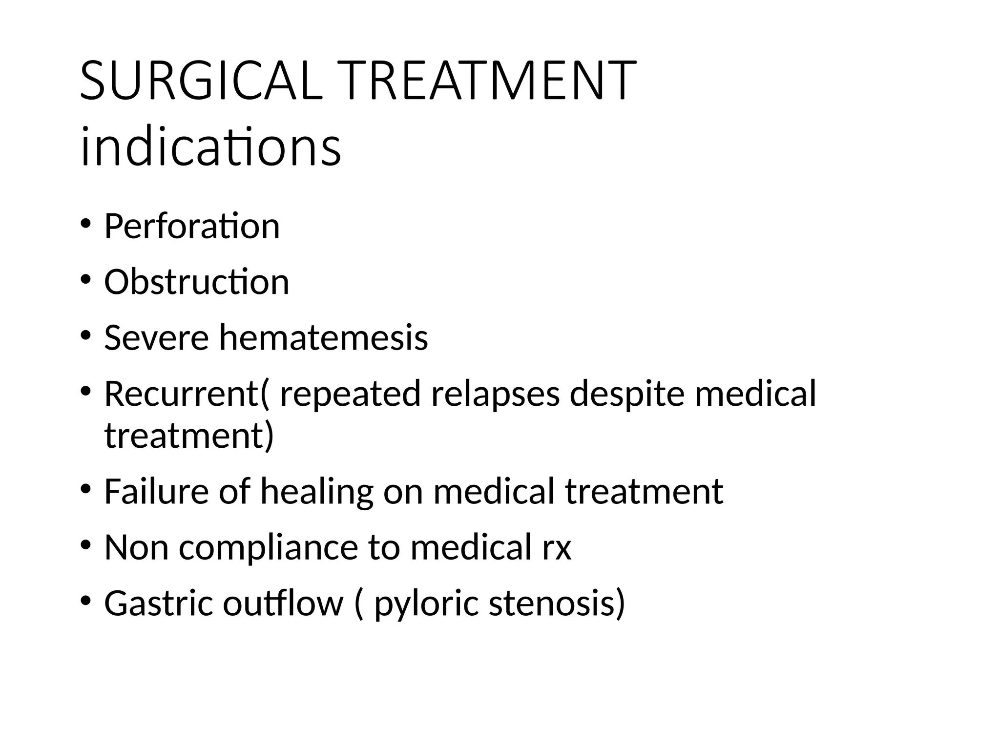 SURGICAL TREATMENT
indications
• Perforation
• Obstruction
• Severe hematemesis
• Recurrent( repeated relapses despite medical
treatment)
• Failure of healing on medical treatment
• Non compliance to medical rx
• Gastric outflow ( pyloric stenosis)
 