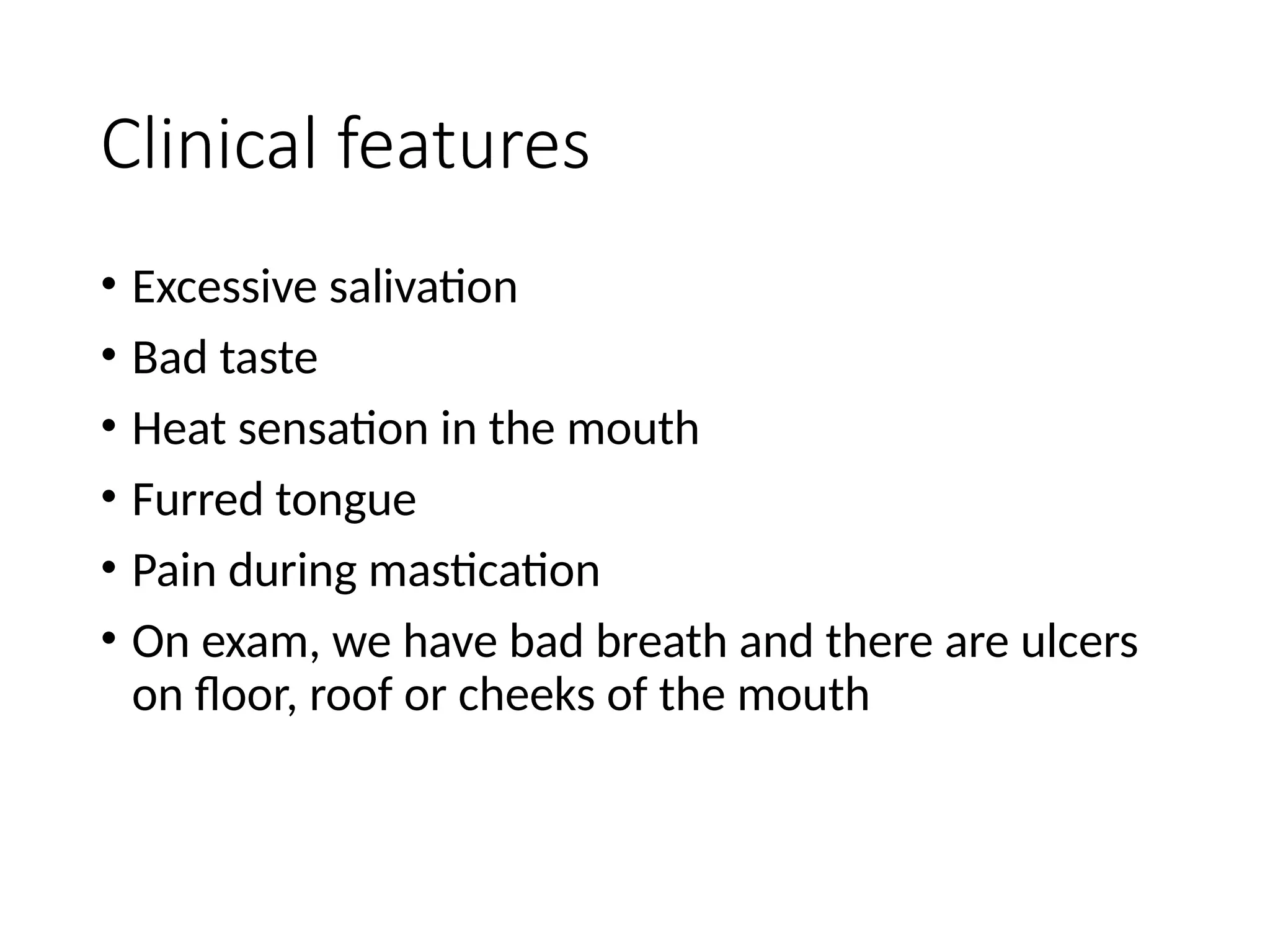 Clinical features
• Excessive salivation
• Bad taste
• Heat sensation in the mouth
• Furred tongue
• Pain during mastication
• On exam, we have bad breath and there are ulcers
on floor, roof or cheeks of the mouth
 
