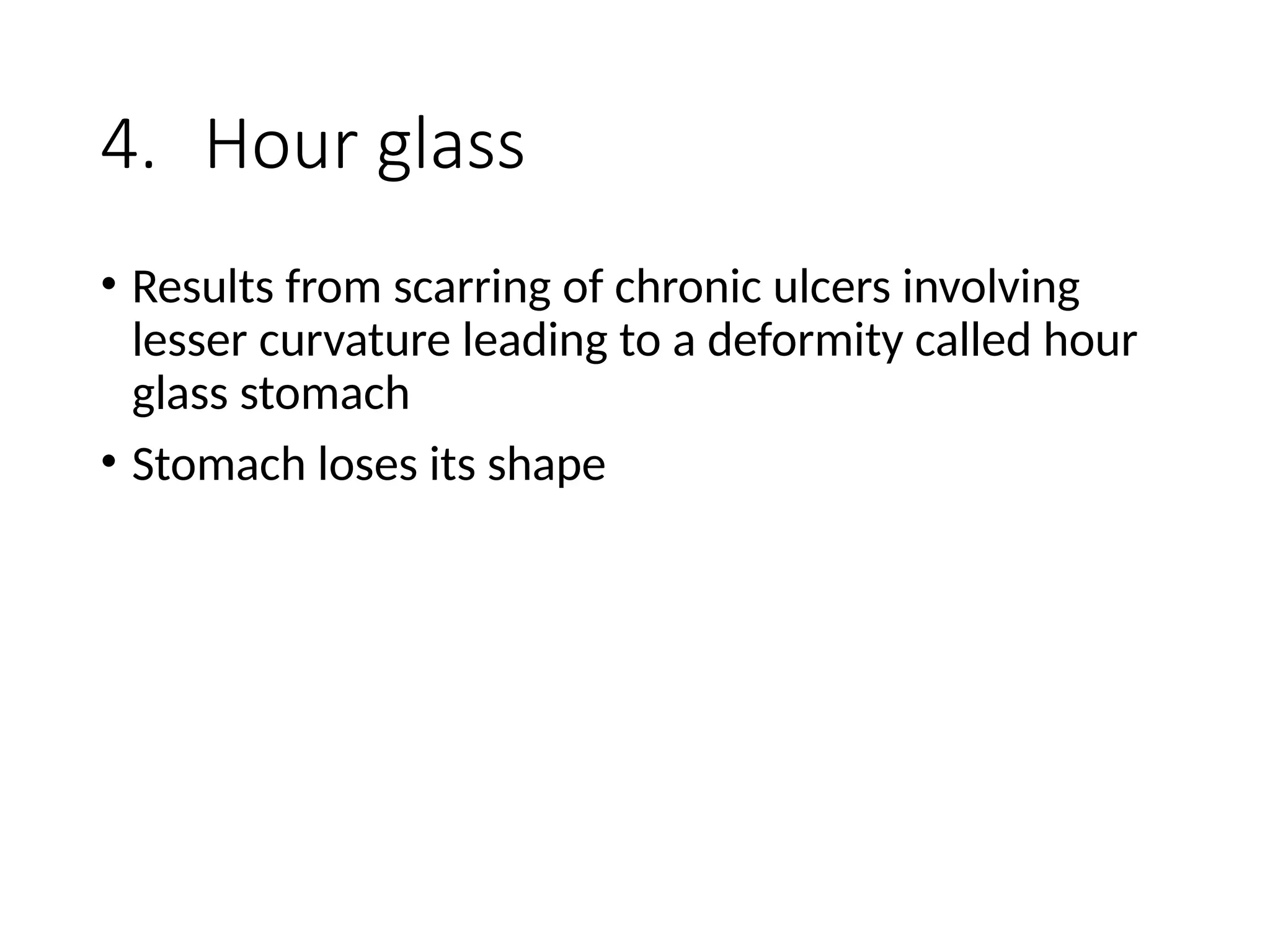 4. Hour glass
• Results from scarring of chronic ulcers involving
lesser curvature leading to a deformity called hour
glass stomach
• Stomach loses its shape
 