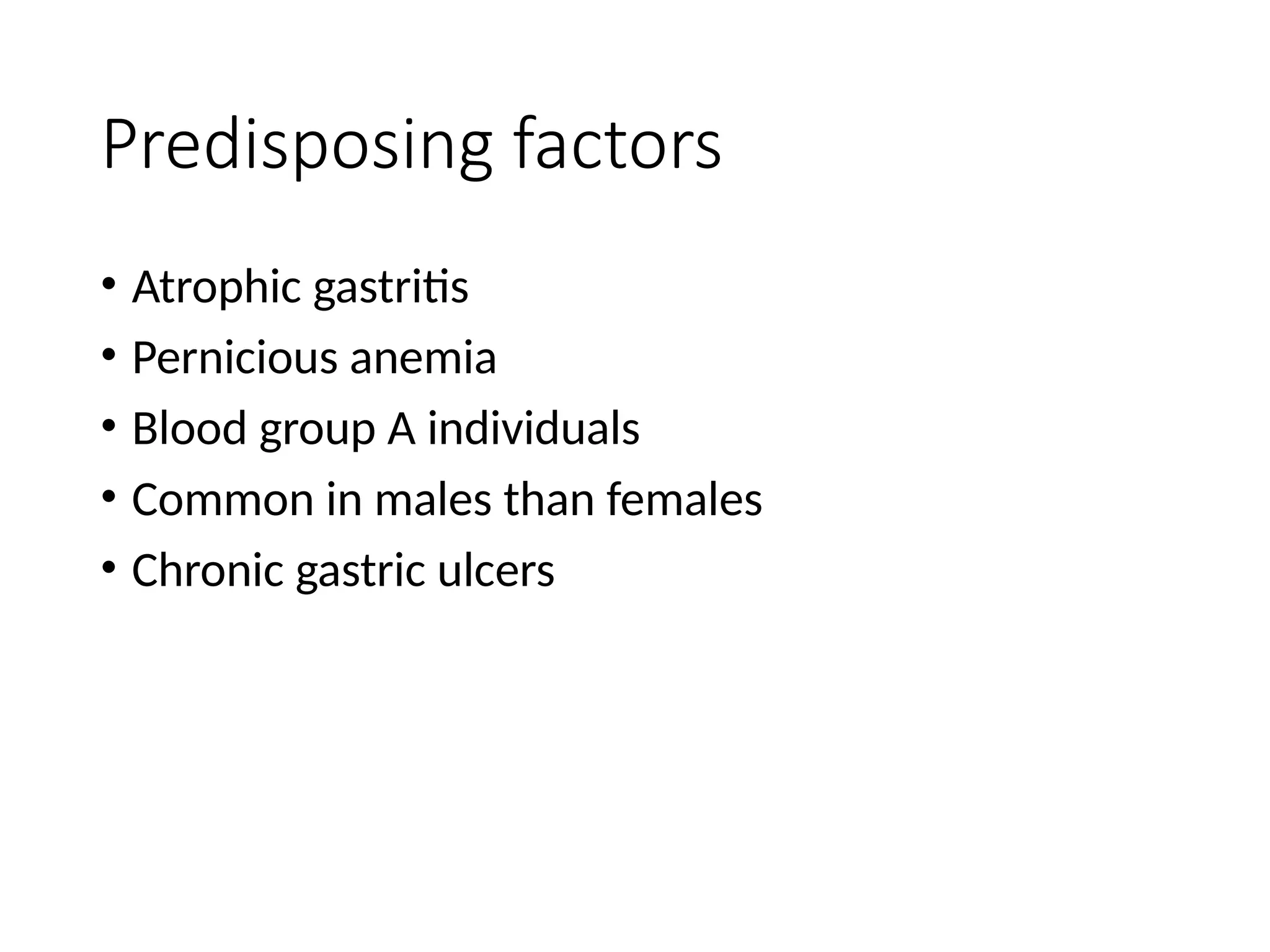 Predisposing factors
• Atrophic gastritis
• Pernicious anemia
• Blood group A individuals
• Common in males than females
• Chronic gastric ulcers
 
