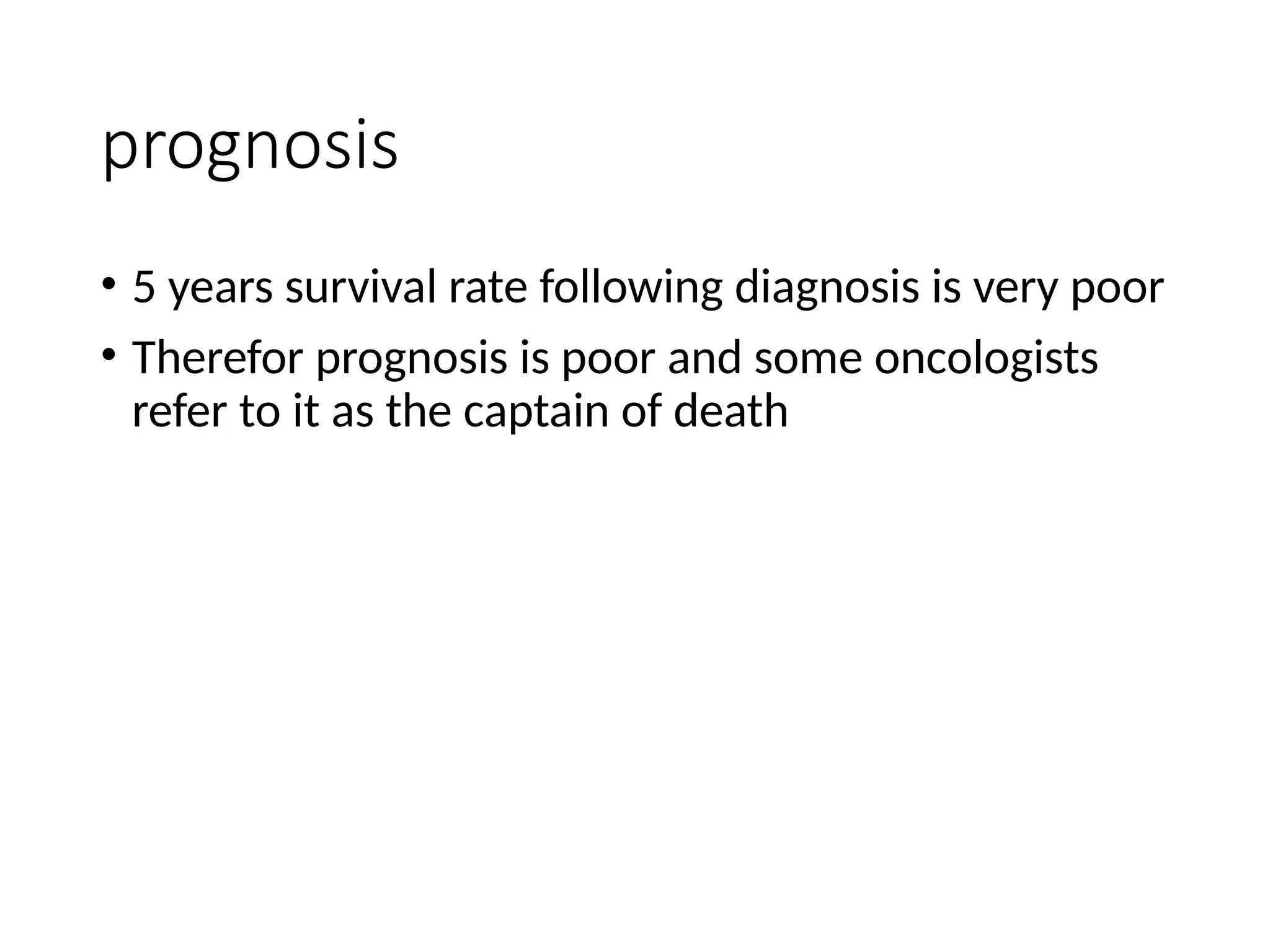 prognosis
• 5 years survival rate following diagnosis is very poor
• Therefor prognosis is poor and some oncologists
refer to it as the captain of death
 