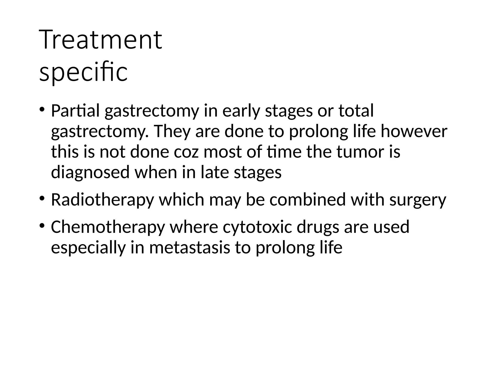 Treatment
specific
• Partial gastrectomy in early stages or total
gastrectomy. They are done to prolong life however
this is not done coz most of time the tumor is
diagnosed when in late stages
• Radiotherapy which may be combined with surgery
• Chemotherapy where cytotoxic drugs are used
especially in metastasis to prolong life
 