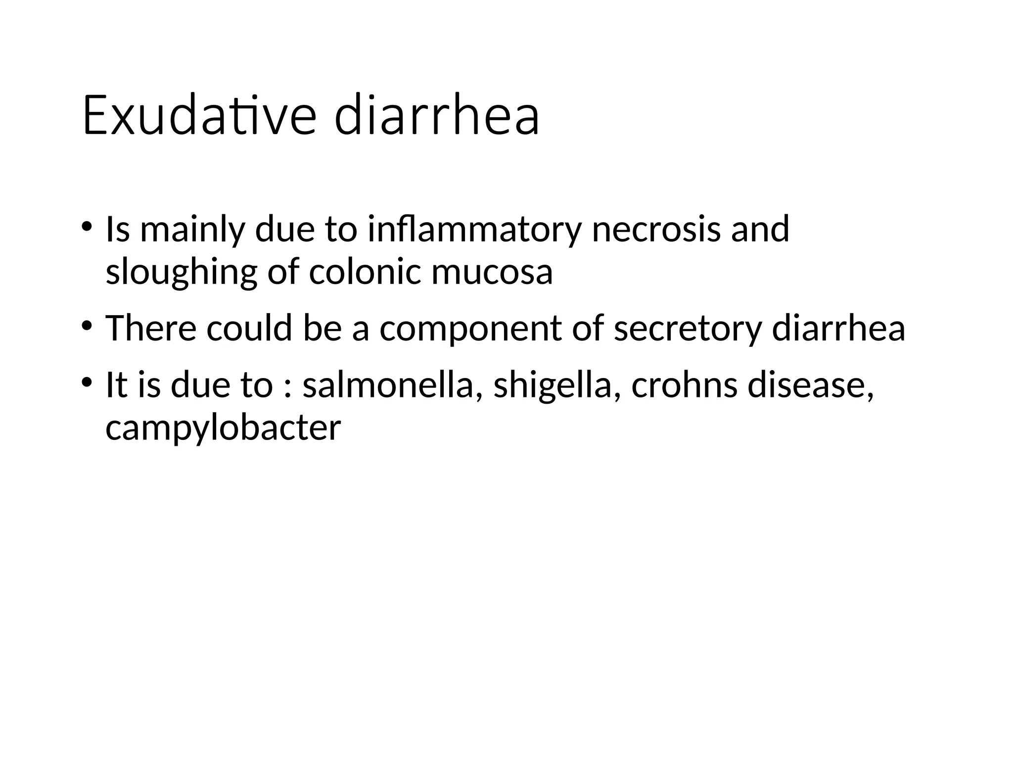 Exudative diarrhea
• Is mainly due to inflammatory necrosis and
sloughing of colonic mucosa
• There could be a component of secretory diarrhea
• It is due to : salmonella, shigella, crohns disease,
campylobacter
 