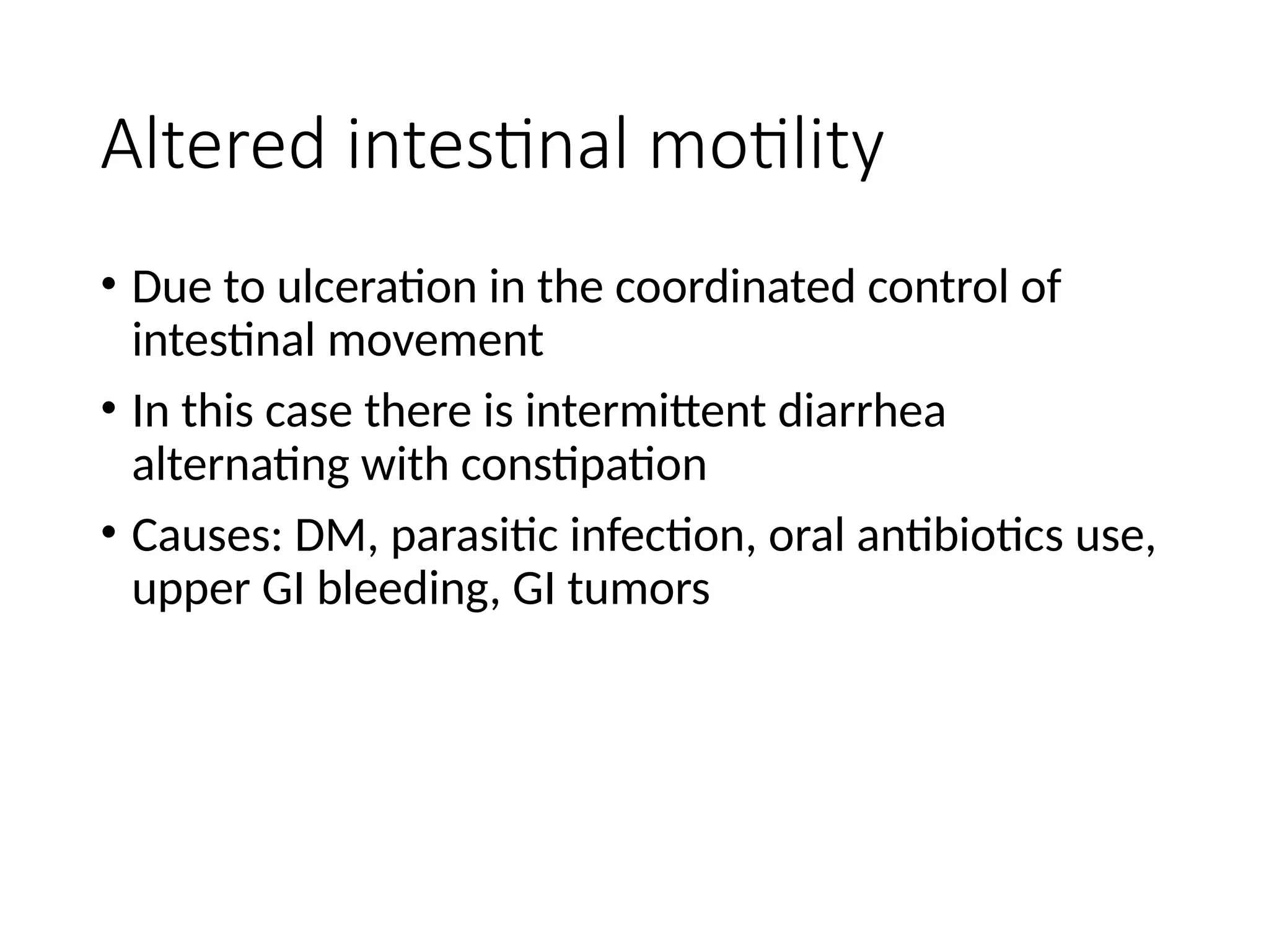 Altered intestinal motility
• Due to ulceration in the coordinated control of
intestinal movement
• In this case there is intermittent diarrhea
alternating with constipation
• Causes: DM, parasitic infection, oral antibiotics use,
upper GI bleeding, GI tumors
 