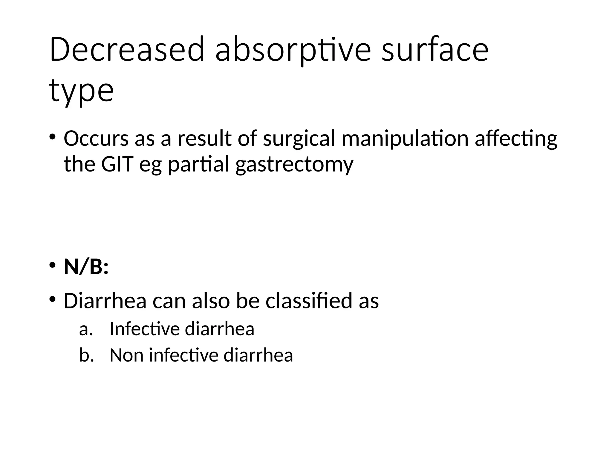 Decreased absorptive surface
type
• Occurs as a result of surgical manipulation affecting
the GIT eg partial gastrectomy
• N/B:
• Diarrhea can also be classified as
a. Infective diarrhea
b. Non infective diarrhea
 