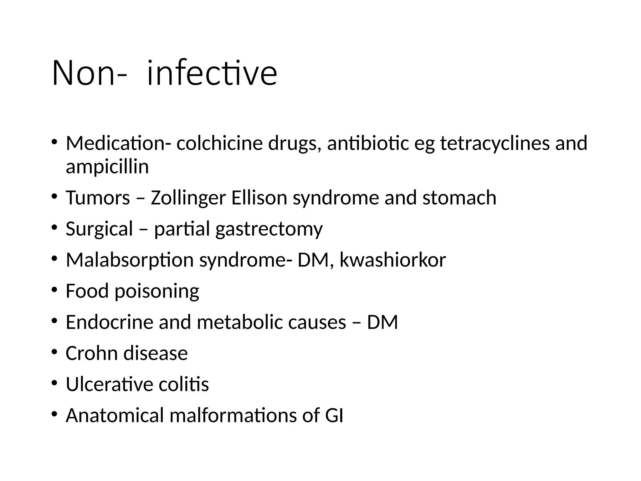 Non- infective
• Medication- colchicine drugs, antibiotic eg tetracyclines and
ampicillin
• Tumors – Zollinger Ellison syndrome and stomach
• Surgical – partial gastrectomy
• Malabsorption syndrome- DM, kwashiorkor
• Food poisoning
• Endocrine and metabolic causes – DM
• Crohn disease
• Ulcerative colitis
• Anatomical malformations of GI
 