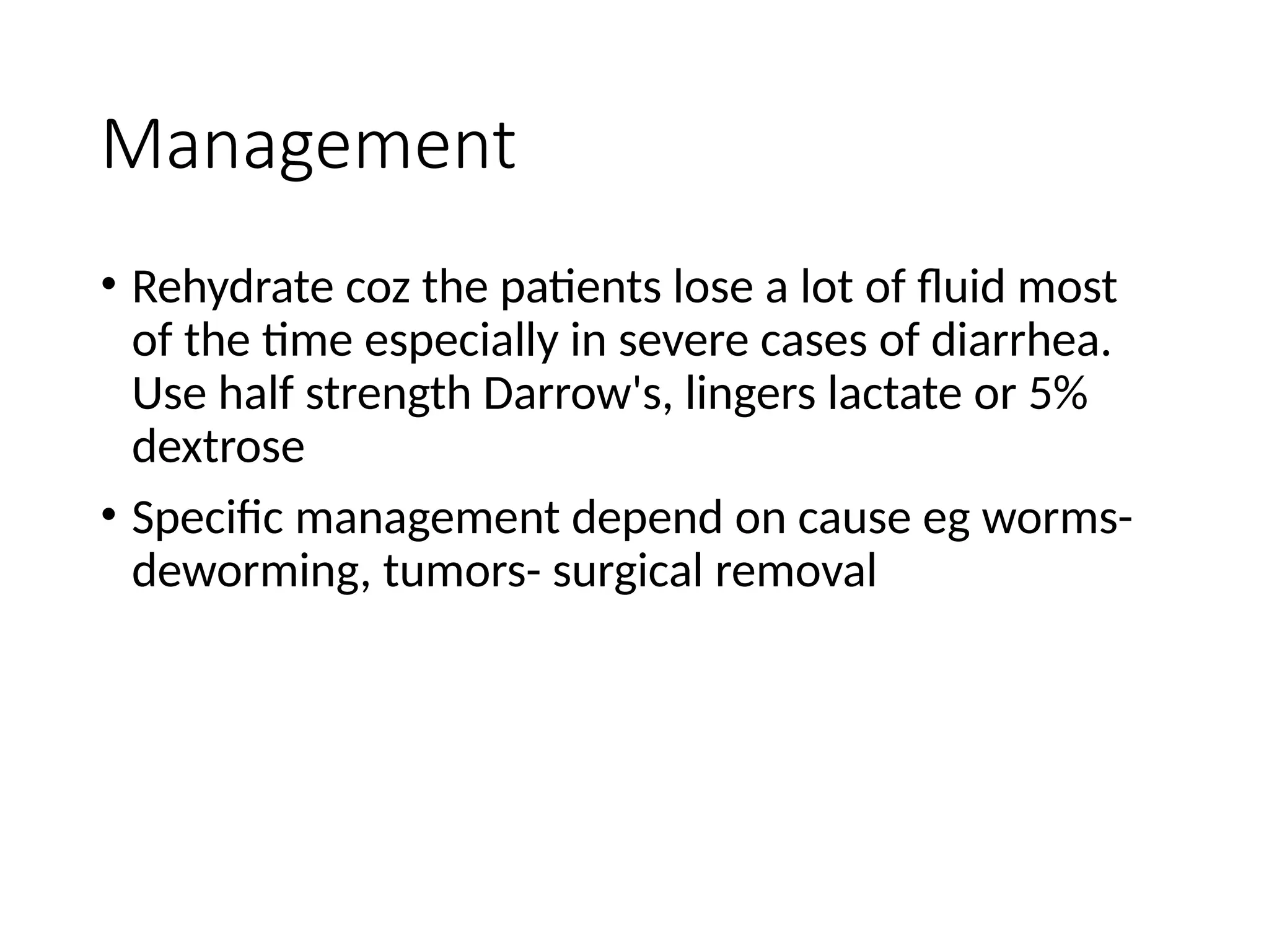Management
• Rehydrate coz the patients lose a lot of fluid most
of the time especially in severe cases of diarrhea.
Use half strength Darrow's, lingers lactate or 5%
dextrose
• Specific management depend on cause eg worms-
deworming, tumors- surgical removal
 