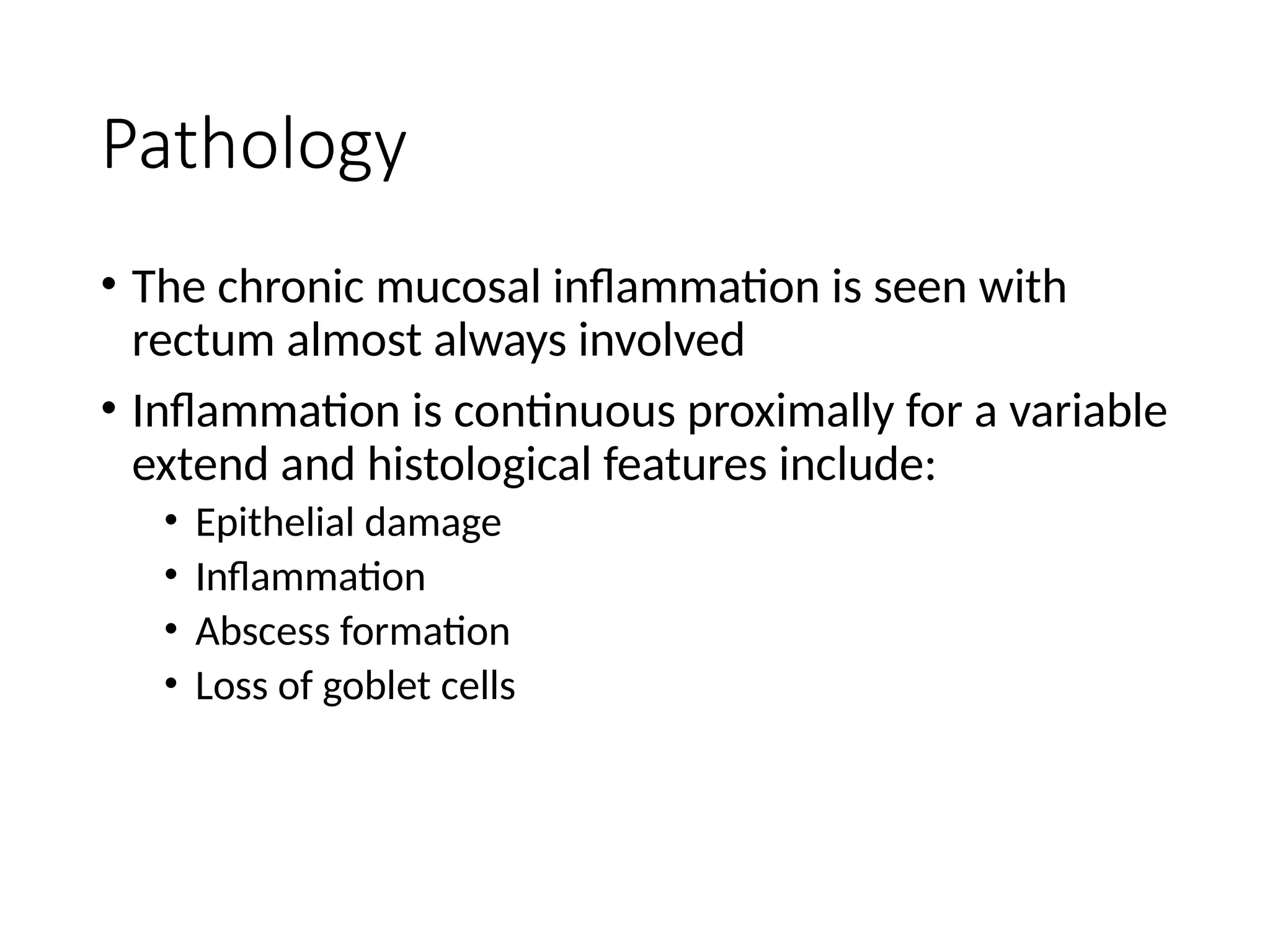Pathology
• The chronic mucosal inflammation is seen with
rectum almost always involved
• Inflammation is continuous proximally for a variable
extend and histological features include:
• Epithelial damage
• Inflammation
• Abscess formation
• Loss of goblet cells
 