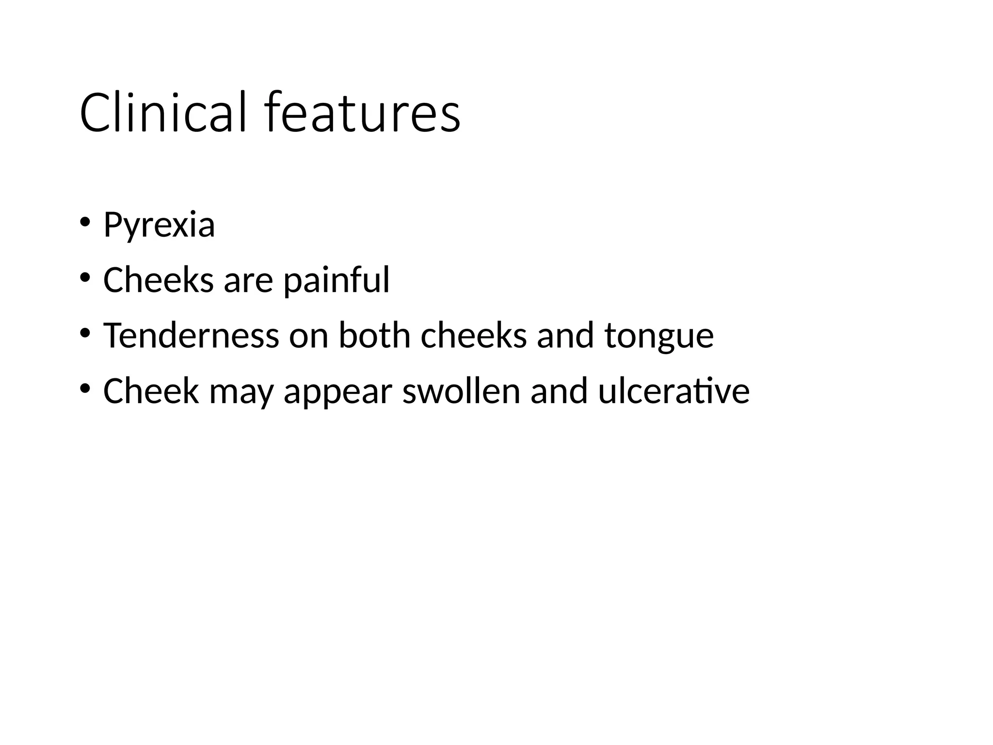 Clinical features
• Pyrexia
• Cheeks are painful
• Tenderness on both cheeks and tongue
• Cheek may appear swollen and ulcerative
 