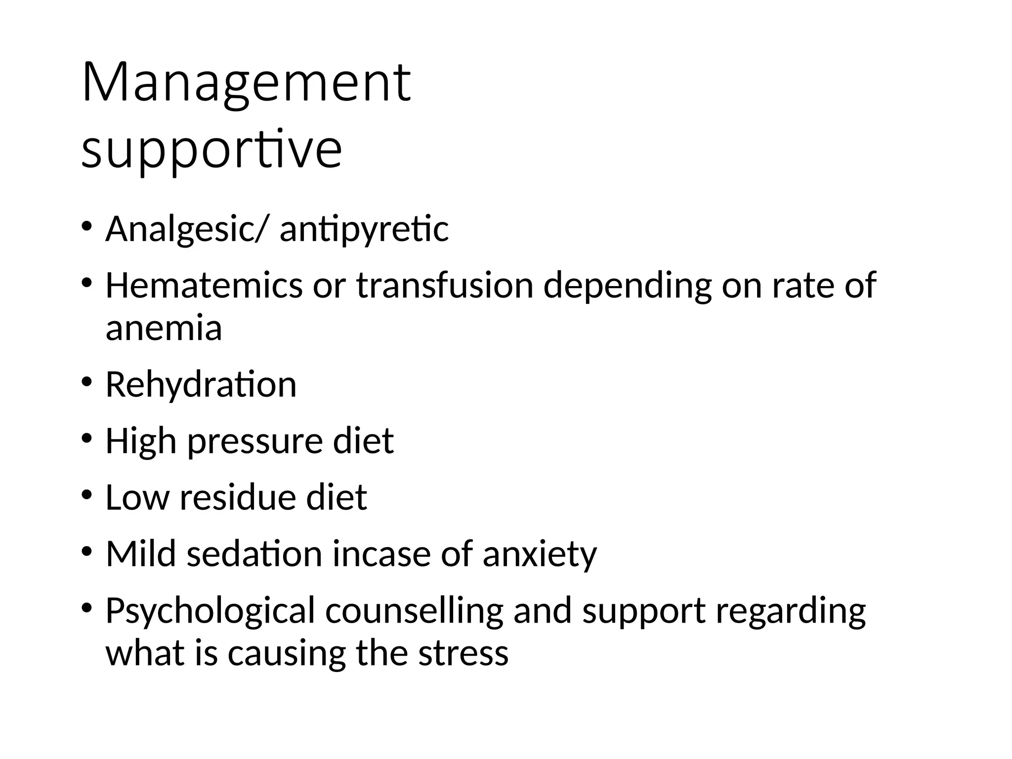 Management
supportive
• Analgesic/ antipyretic
• Hematemics or transfusion depending on rate of
anemia
• Rehydration
• High pressure diet
• Low residue diet
• Mild sedation incase of anxiety
• Psychological counselling and support regarding
what is causing the stress
 