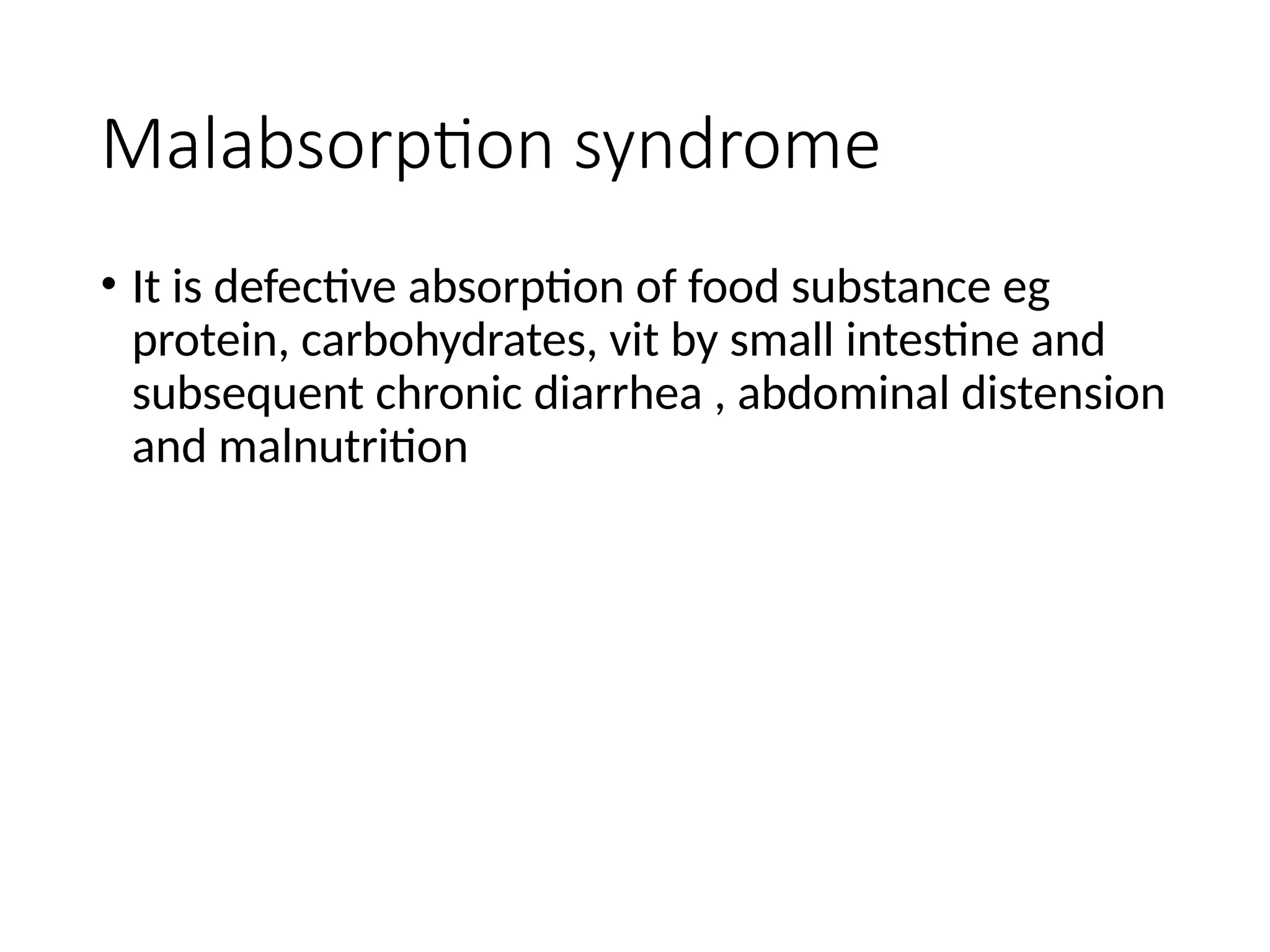 Malabsorption syndrome
• It is defective absorption of food substance eg
protein, carbohydrates, vit by small intestine and
subsequent chronic diarrhea , abdominal distension
and malnutrition
 