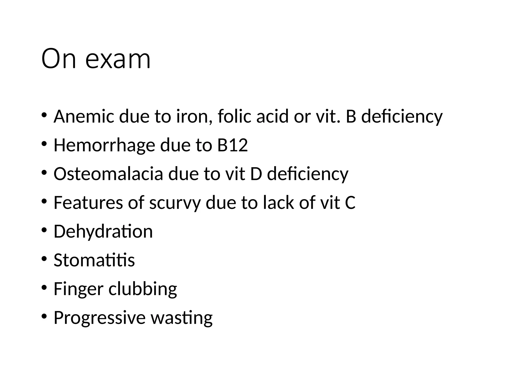 On exam
• Anemic due to iron, folic acid or vit. B deficiency
• Hemorrhage due to B12
• Osteomalacia due to vit D deficiency
• Features of scurvy due to lack of vit C
• Dehydration
• Stomatitis
• Finger clubbing
• Progressive wasting
 