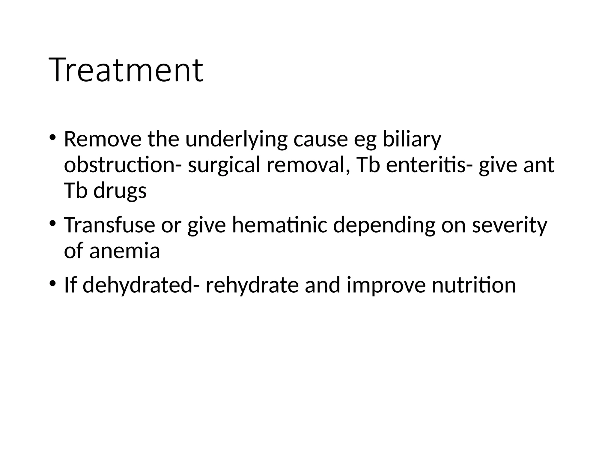 Treatment
• Remove the underlying cause eg biliary
obstruction- surgical removal, Tb enteritis- give ant
Tb drugs
• Transfuse or give hematinic depending on severity
of anemia
• If dehydrated- rehydrate and improve nutrition
 