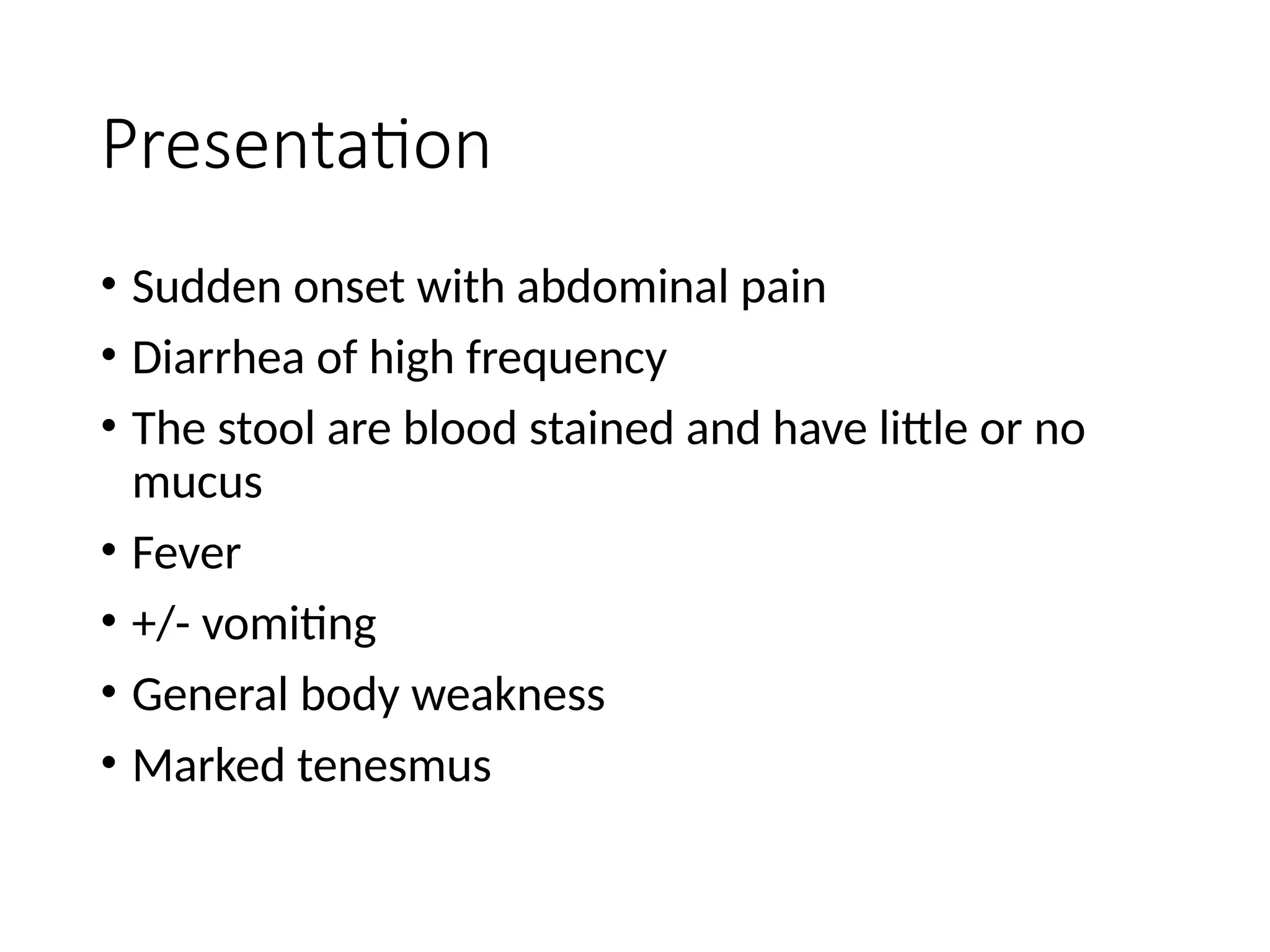 Presentation
• Sudden onset with abdominal pain
• Diarrhea of high frequency
• The stool are blood stained and have little or no
mucus
• Fever
• +/- vomiting
• General body weakness
• Marked tenesmus
 
