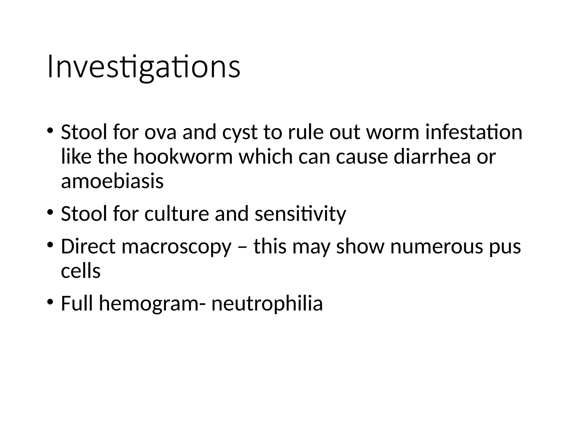 Investigations
• Stool for ova and cyst to rule out worm infestation
like the hookworm which can cause diarrhea or
amoebiasis
• Stool for culture and sensitivity
• Direct macroscopy – this may show numerous pus
cells
• Full hemogram- neutrophilia
 