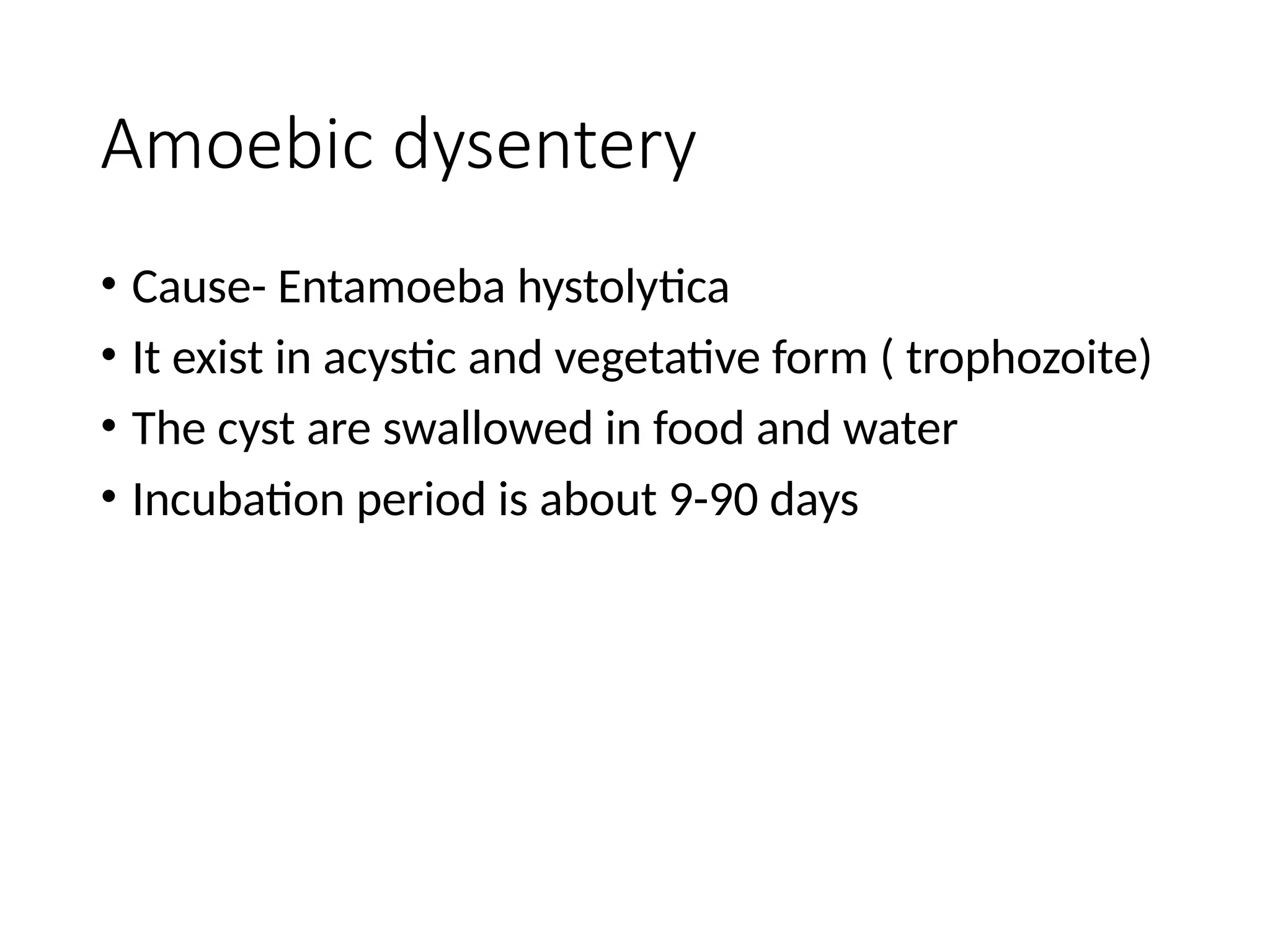 Amoebic dysentery
• Cause- Entamoeba hystolytica
• It exist in acystic and vegetative form ( trophozoite)
• The cyst are swallowed in food and water
• Incubation period is about 9-90 days
 
