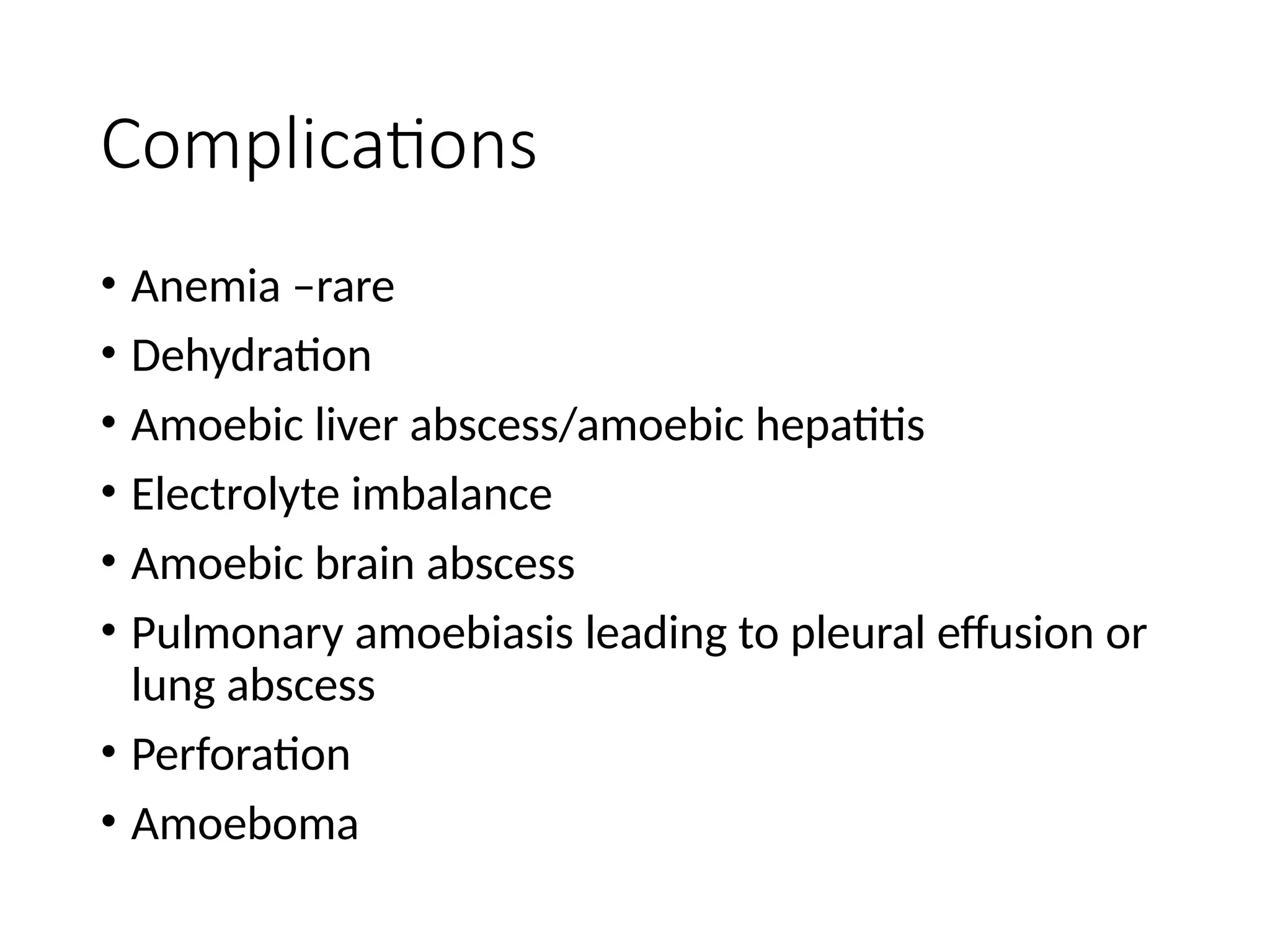 Complications
• Anemia –rare
• Dehydration
• Amoebic liver abscess/amoebic hepatitis
• Electrolyte imbalance
• Amoebic brain abscess
• Pulmonary amoebiasis leading to pleural effusion or
lung abscess
• Perforation
• Amoeboma
 